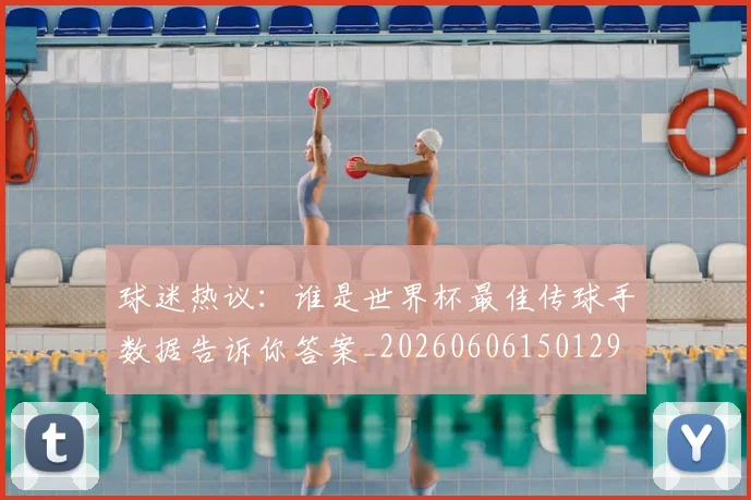 球迷热议：谁是世界杯最佳传球手数据告诉你答案_20260606150129