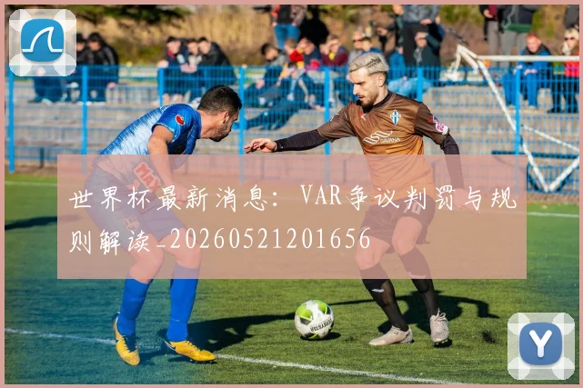 世界杯最新消息：VAR争议判罚与规则解读_20260521201656