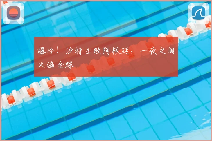 爆冷！沙特击败阿根廷，一夜之间火遍全球