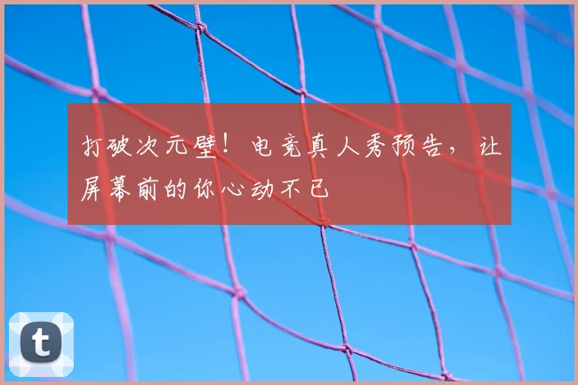 打破次元壁！电竞真人秀预告，让屏幕前的你心动不已