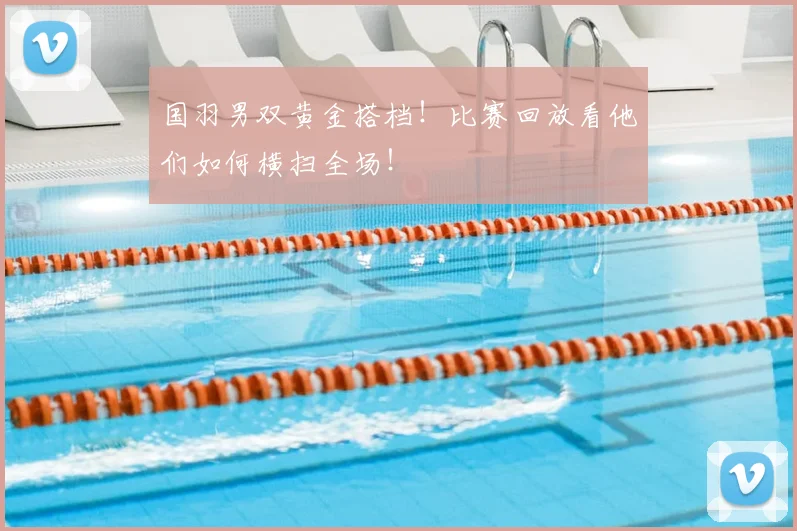 国羽男双黄金搭档！比赛回放看他们如何横扫全场！