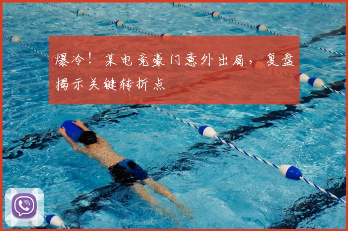 爆冷！某电竞豪门意外出局，复盘揭示关键转折点
