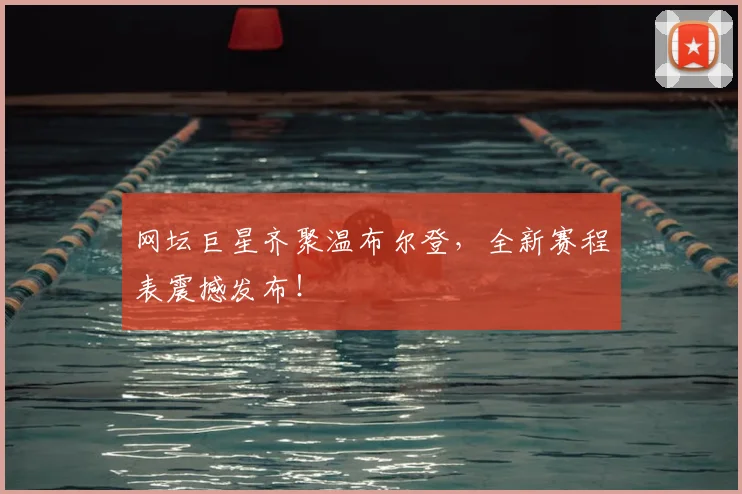 网坛巨星齐聚温布尔登，全新赛程表震撼发布！