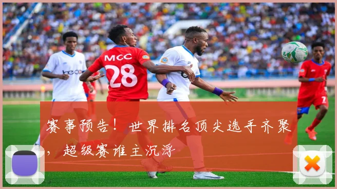 赛事预告！世界排名顶尖选手齐聚，超级赛谁主沉浮