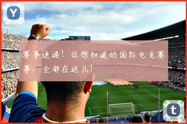 赛事速递！你想知道的国际电竞赛事，全都在这儿！