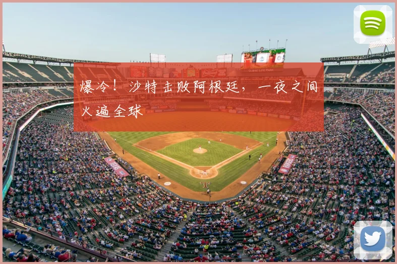 爆冷！沙特击败阿根廷，一夜之间火遍全球
