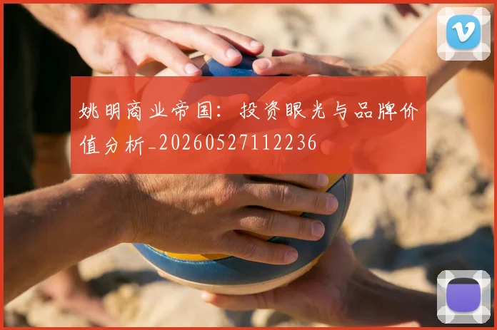 姚明商业帝国：投资眼光与品牌价值分析_20260527112236
