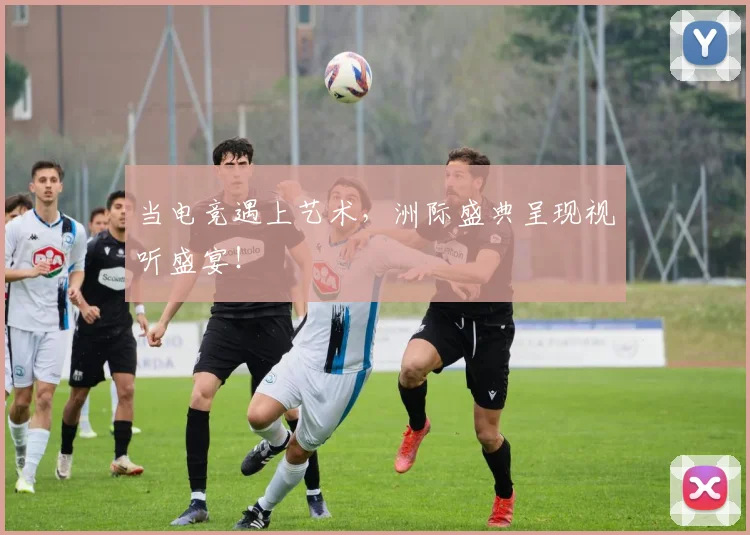 当电竞遇上艺术，洲际盛典呈现视听盛宴！