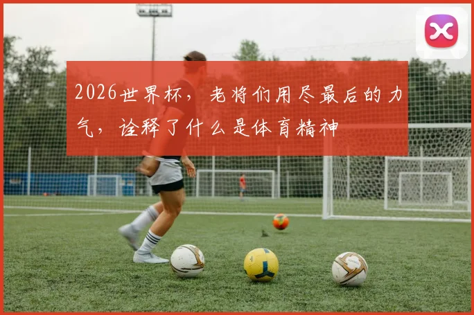 2026世界杯，老将们用尽最后的力气，诠释了什么是体育精神