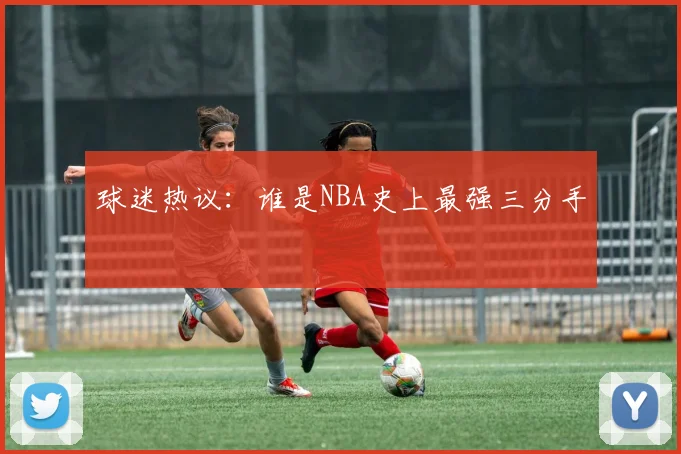 球迷热议：谁是NBA史上最强三分手