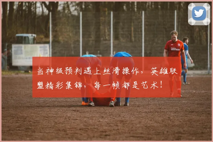 当神级预判遇上丝滑操作，英雄联盟精彩集锦，每一帧都是艺术！