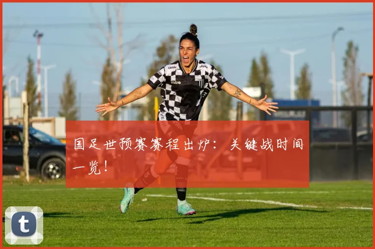 国足世预赛赛程出炉：关键战时间一览！