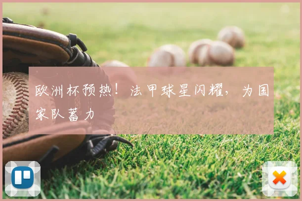 欧洲杯预热！法甲球星闪耀，为国家队蓄力