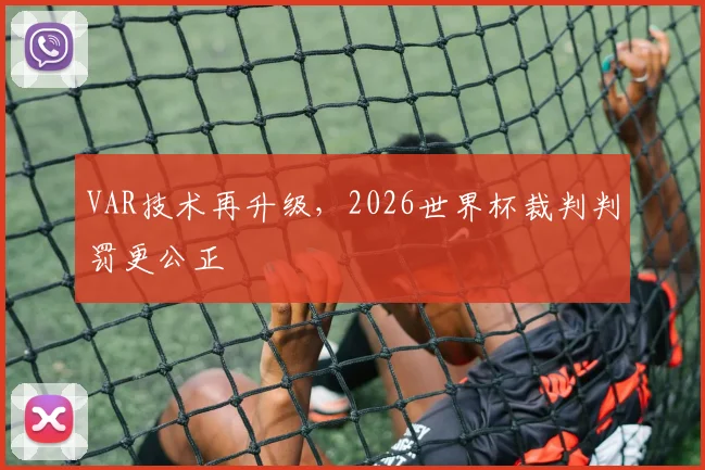 VAR技术再升级，2026世界杯裁判判罚更公正