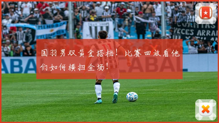 国羽男双黄金搭档！比赛回放看他们如何横扫全场！