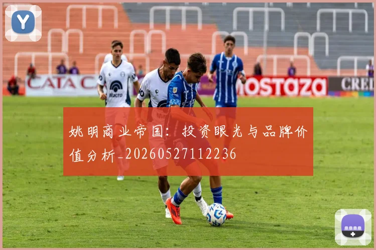 姚明商业帝国：投资眼光与品牌价值分析_20260527112236