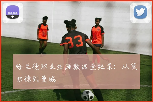 哈兰德职业生涯数据全纪录：从莫尔德到曼城