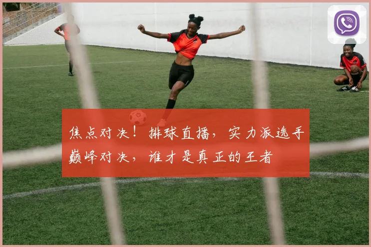 焦点对决!排球直播,实力派选手巅峰对决,谁才是真正的王者