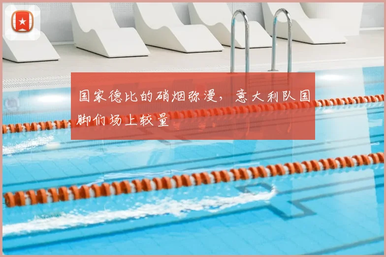 国家德比的硝烟弥漫，意大利队国脚们场上较量