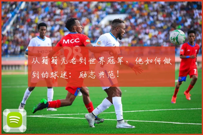 从籍籍无名到世界冠军，他如何做到的球迷：励志典范！