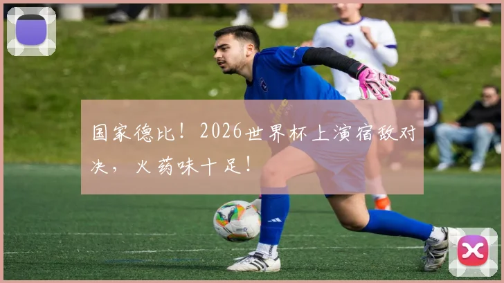 国家德比！2026世界杯上演宿敌对决，火药味十足！