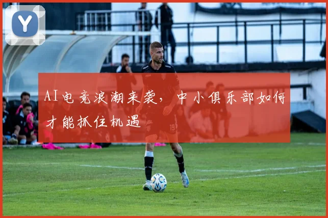 AI电竞浪潮来袭，中小俱乐部如何才能抓住机遇