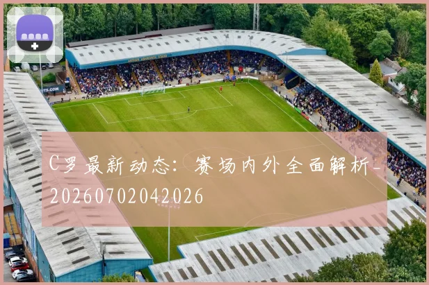 C罗最新动态：赛场内外全面解析_20260702042026