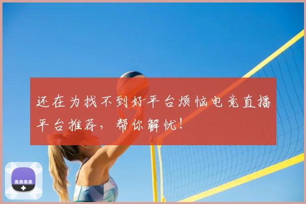 还在为找不到好平台烦恼电竞直播平台推荐，帮你解忧！