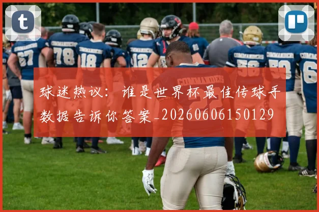 球迷热议：谁是世界杯最佳传球手数据告诉你答案_20260606150129