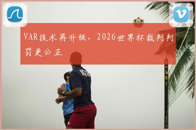 VAR技术再升级，2026世界杯裁判判罚更公正