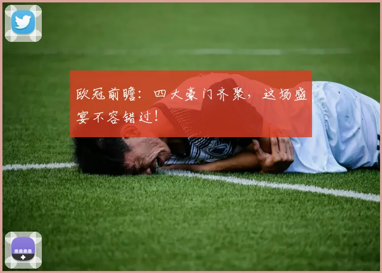 欧冠前瞻：四大豪门齐聚，这场盛宴不容错过！