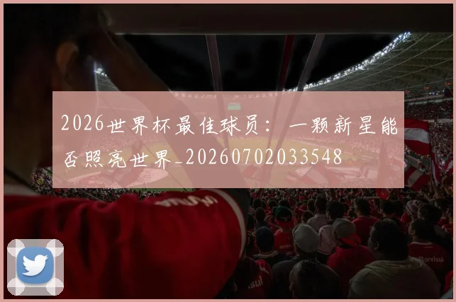 2026世界杯最佳球员：一颗新星能否照亮世界_20260702033548