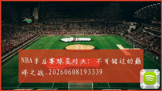 NBA季后赛球星对决：不可错过的巅峰之战_20260608193339