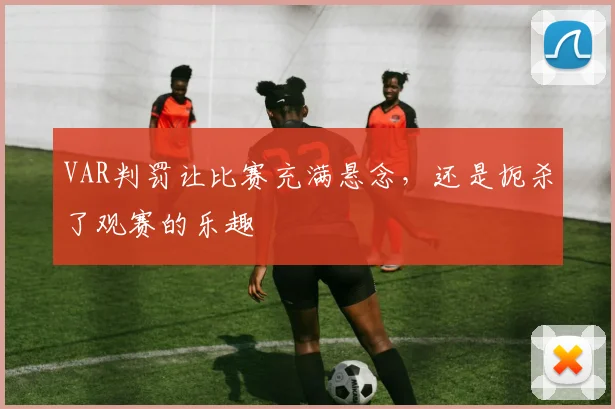 VAR判罚让比赛充满悬念，还是扼杀了观赛的乐趣