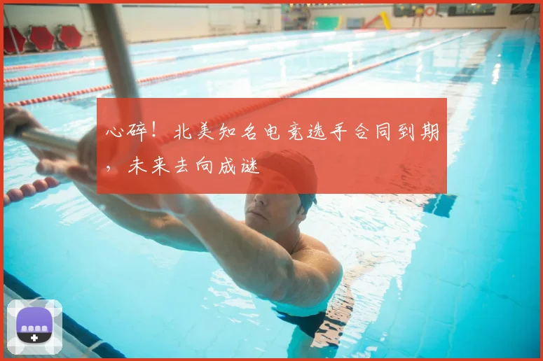 心碎！北美知名电竞选手合同到期，未来去向成谜