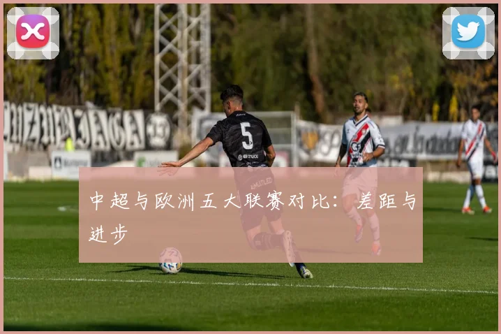 中超与欧洲五大联赛对比：差距与进步