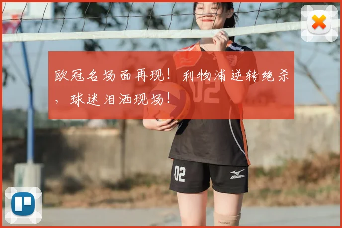 欧冠名场面再现！利物浦逆转绝杀，球迷泪洒现场！