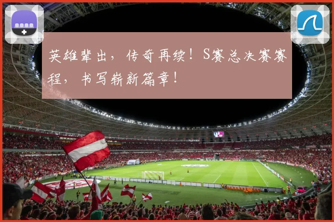 英雄辈出，传奇再续！S赛总决赛赛程，书写崭新篇章！