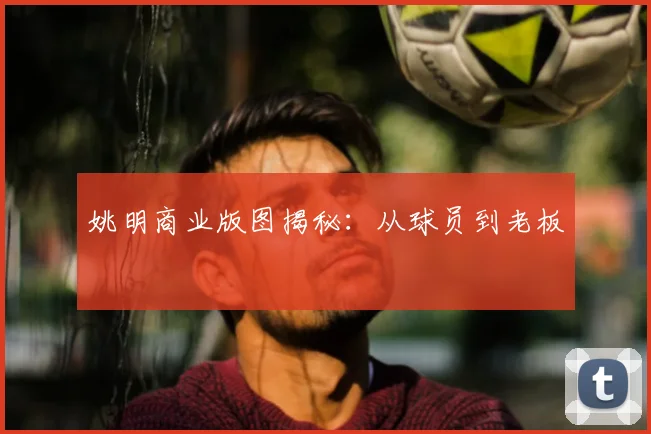 姚明商业版图揭秘：从球员到老板
