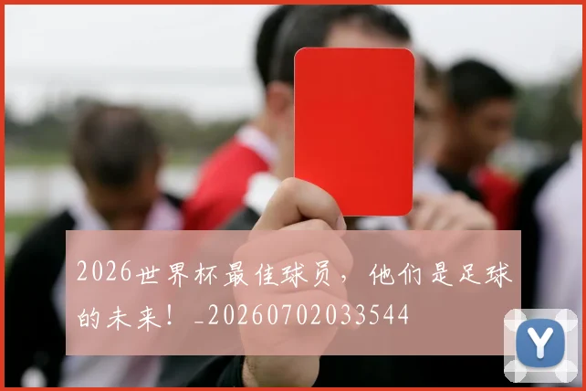 2026世界杯最佳球员，他们是足球的未来！_20260702033544