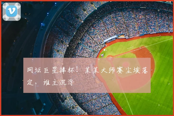 网坛巨星捧杯！某某大师赛尘埃落定，谁主沉浮