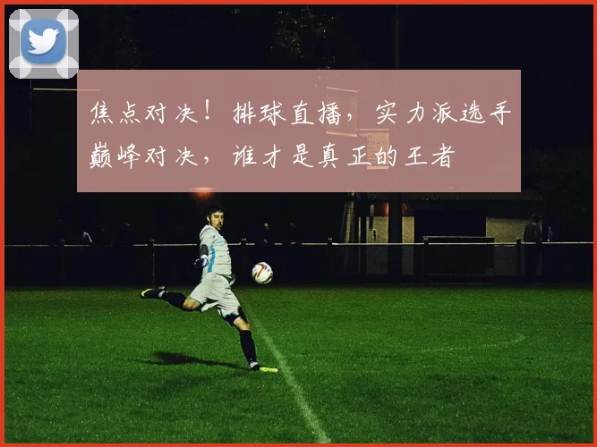 焦点对决!排球直播,实力派选手巅峰对决,谁才是真正的王者